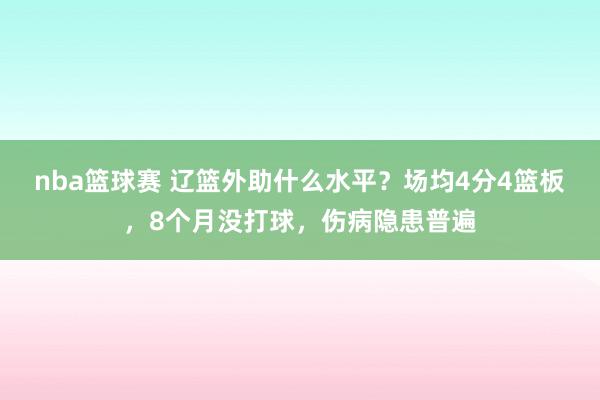 nba篮球赛 辽篮外助什么水平？场均4分4篮板，8个月没打球，伤病隐患普遍