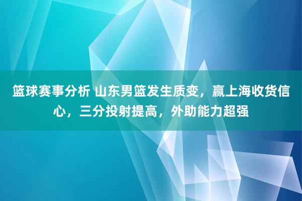 篮球赛事分析 山东男篮发生质变，赢上海收货信心，三分投射提高，外助能力超强