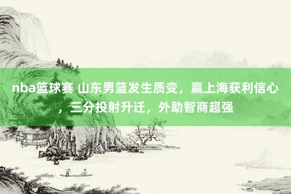 nba篮球赛 山东男篮发生质变，赢上海获利信心，三分投射升迁，外助智商超强