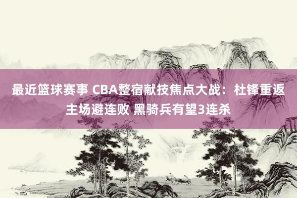 最近篮球赛事 CBA整宿献技焦点大战：杜锋重返主场避连败 黑骑兵有望3连杀