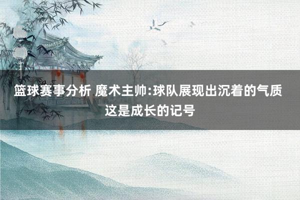 篮球赛事分析 魔术主帅:球队展现出沉着的气质 这是成长的记号