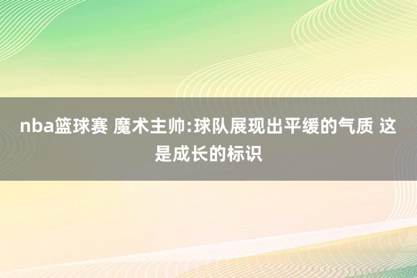 nba篮球赛 魔术主帅:球队展现出平缓的气质 这是成长的标识