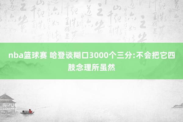 nba篮球赛 哈登谈糊口3000个三分:不会把它四肢念理所虽然