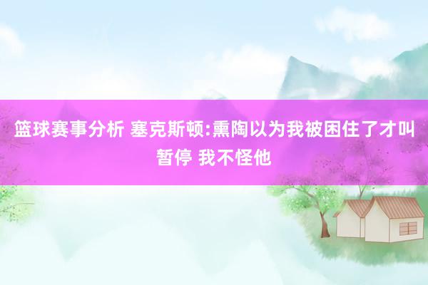 篮球赛事分析 塞克斯顿:熏陶以为我被困住了才叫暂停 我不怪他