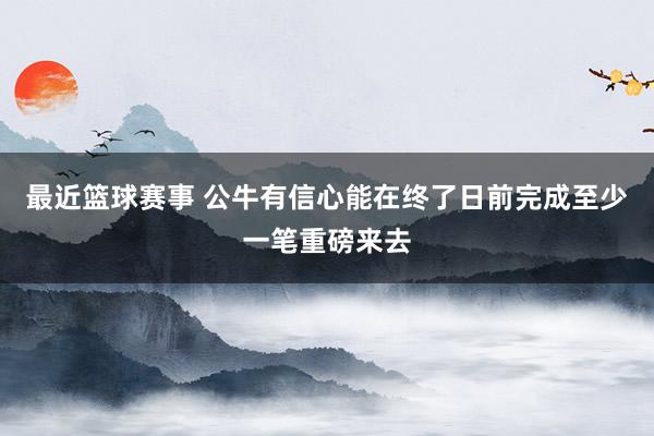 最近篮球赛事 公牛有信心能在终了日前完成至少一笔重磅来去