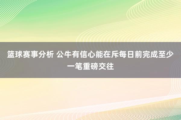 篮球赛事分析 公牛有信心能在斥每日前完成至少一笔重磅交往