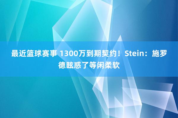 最近篮球赛事 1300万到期契约！Stein：施罗德眩惑了等闲柔软