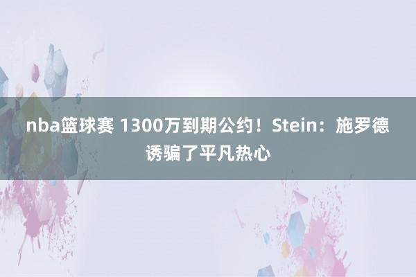 nba篮球赛 1300万到期公约！Stein：施罗德诱骗了平凡热心