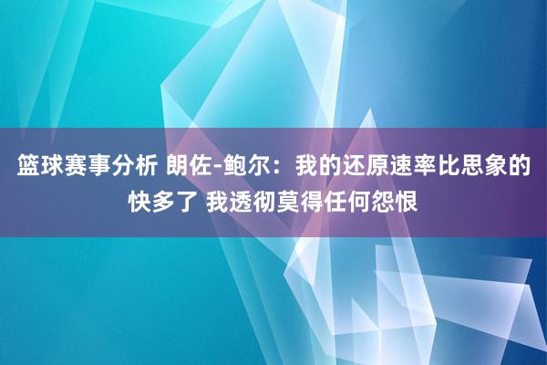 篮球赛事分析 朗佐-鲍尔：我的还原速率比思象的快多了 我透彻莫得任何怨恨