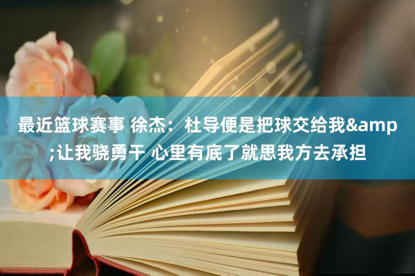 最近篮球赛事 徐杰：杜导便是把球交给我&让我骁勇干 心里有底了就思我方去承担