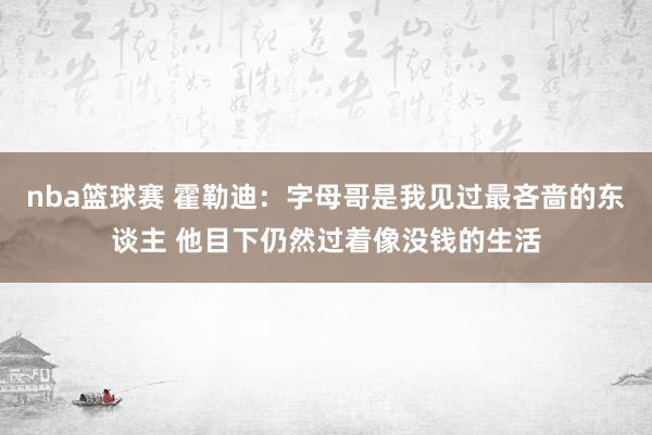 nba篮球赛 霍勒迪：字母哥是我见过最吝啬的东谈主 他目下仍然过着像没钱的生活