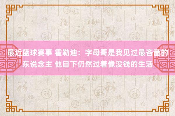 最近篮球赛事 霍勒迪：字母哥是我见过最吝啬的东说念主 他目下仍然过着像没钱的生活