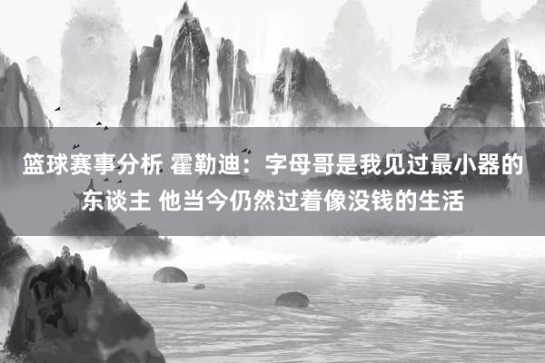 篮球赛事分析 霍勒迪：字母哥是我见过最小器的东谈主 他当今仍然过着像没钱的生活