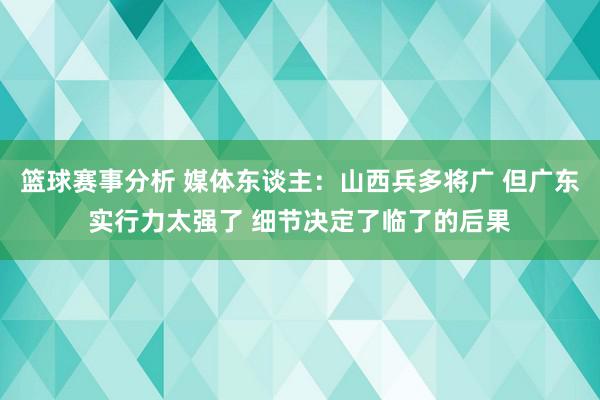 篮球赛事分析 媒体东谈主：山西兵多将广 但广东实行力太强了 细节决定了临了的后果