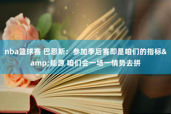 nba篮球赛 巴恩斯：参加季后赛即是咱们的指标&能源 咱们会一场一情势去拼