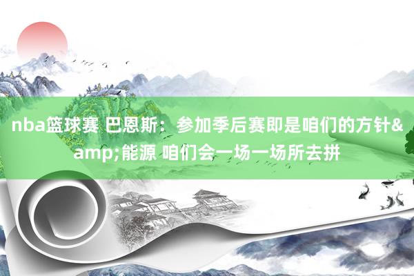 nba篮球赛 巴恩斯：参加季后赛即是咱们的方针&能源 咱们会一场一场所去拼