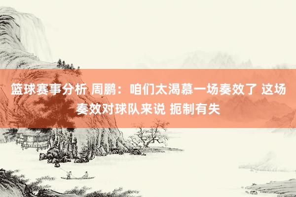 篮球赛事分析 周鹏：咱们太渴慕一场奏效了 这场奏效对球队来说 扼制有失