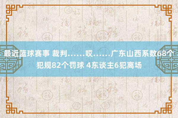 最近篮球赛事 裁判……哎……广东山西系数68个犯规82个罚球 4东谈主6犯离场