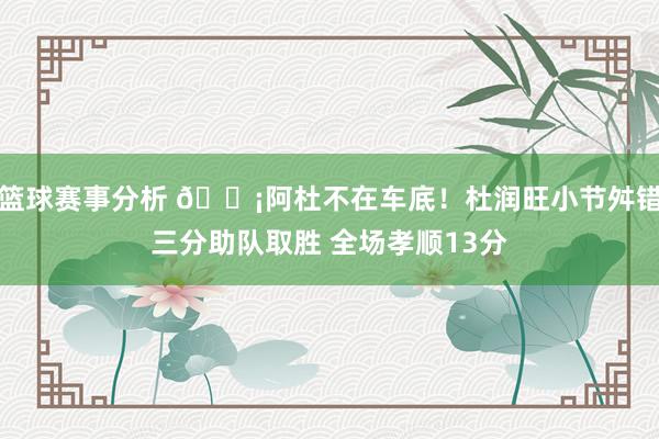 篮球赛事分析 🗡阿杜不在车底！杜润旺小节舛错三分助队取胜 全场孝顺13分