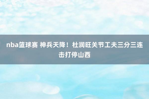 nba篮球赛 神兵天降！杜润旺关节工夫三分三连击打停山西