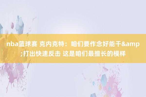 nba篮球赛 克内克特：咱们要作念好能干&打出快速反击 这是咱们最擅长的模样