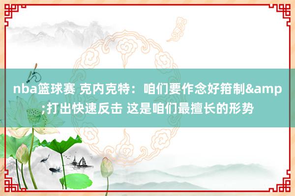 nba篮球赛 克内克特：咱们要作念好箝制&打出快速反击 这是咱们最擅长的形势