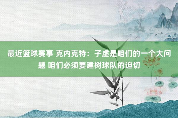 最近篮球赛事 克内克特：子虚是咱们的一个大问题 咱们必须要建树球队的迫切