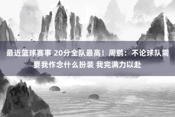 最近篮球赛事 20分全队最高！周鹏：不论球队需要我作念什么扮装 我完满力以赴