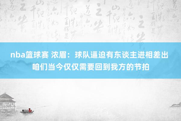 nba篮球赛 浓眉：球队逼迫有东谈主进相差出 咱们当今仅仅需要回到我方的节拍