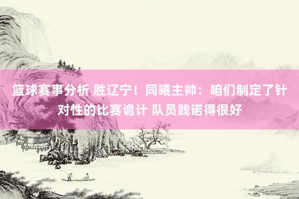 篮球赛事分析 胜辽宁！同曦主帅：咱们制定了针对性的比赛诡计 队员践诺得很好