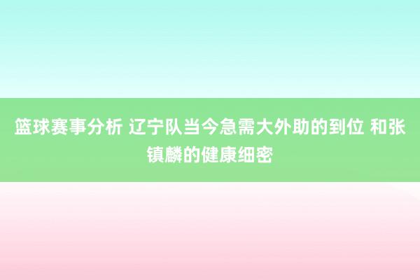 篮球赛事分析 辽宁队当今急需大外助的到位 和张镇麟的健康细密