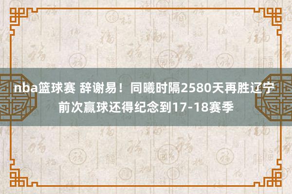 nba篮球赛 辞谢易！同曦时隔2580天再胜辽宁 前次赢球还得纪念到17-18赛季