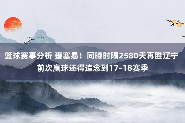 篮球赛事分析 壅塞易！同曦时隔2580天再胜辽宁 前次赢球还得追念到17-18赛季