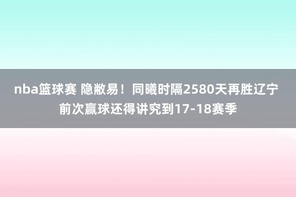 nba篮球赛 隐敝易！同曦时隔2580天再胜辽宁 前次赢球还得讲究到17-18赛季