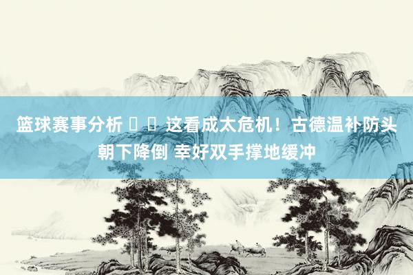 篮球赛事分析 ⚠️这看成太危机！古德温补防头朝下降倒 幸好双手撑地缓冲