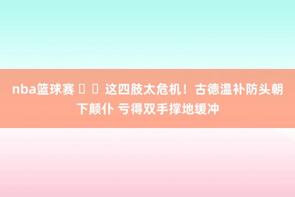 nba篮球赛 ⚠️这四肢太危机！古德温补防头朝下颠仆 亏得双手撑地缓冲