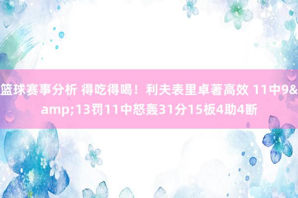 篮球赛事分析 得吃得喝！利夫表里卓著高效 11中9&13罚11中怒轰31分15板4助4断