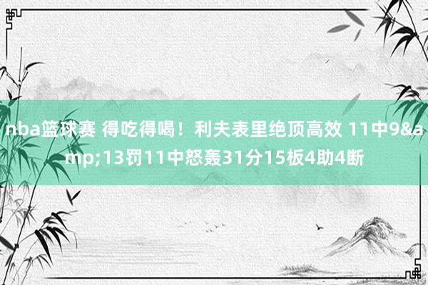 nba篮球赛 得吃得喝！利夫表里绝顶高效 11中9&13罚11中怒轰31分15板4助4断