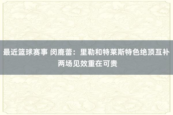 最近篮球赛事 闵鹿蕾：里勒和特莱斯特色绝顶互补 两场见效重在可贵