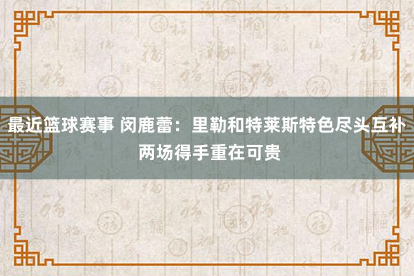 最近篮球赛事 闵鹿蕾：里勒和特莱斯特色尽头互补 两场得手重在可贵