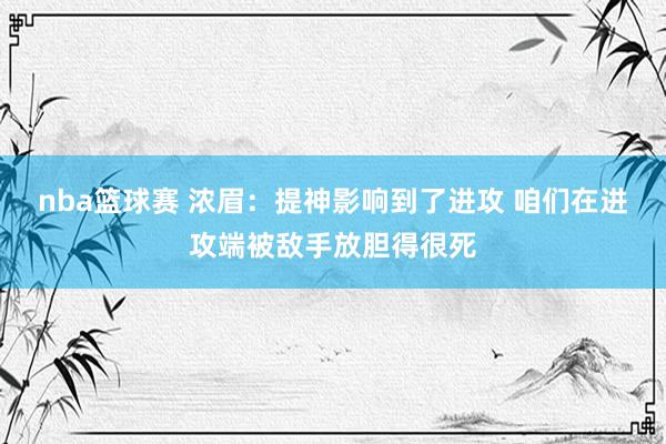 nba篮球赛 浓眉：提神影响到了进攻 咱们在进攻端被敌手放胆得很死