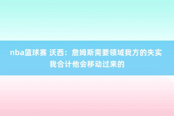 nba篮球赛 沃西：詹姆斯需要领域我方的失实 我合计他会移动过来的