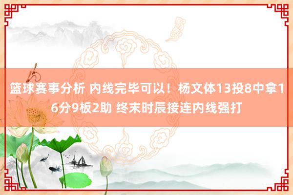 篮球赛事分析 内线完毕可以！杨文体13投8中拿16分9板2助 终末时辰接连内线强打