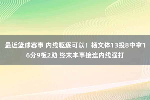 最近篮球赛事 内线驱逐可以！杨文体13投8中拿16分9板2助 终末本事接连内线强打