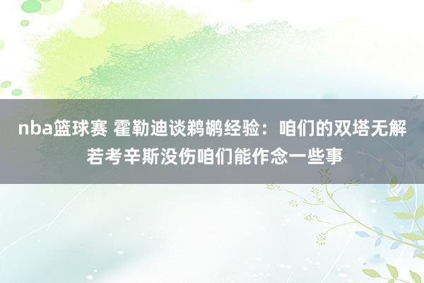 nba篮球赛 霍勒迪谈鹈鹕经验：咱们的双塔无解 若考辛斯没伤咱们能作念一些事