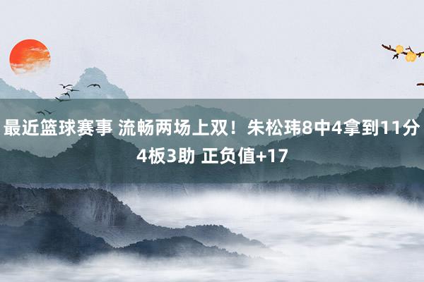 最近篮球赛事 流畅两场上双！朱松玮8中4拿到11分4板3助 正负值+17