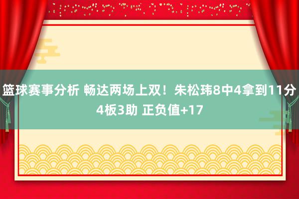 篮球赛事分析 畅达两场上双！朱松玮8中4拿到11分4板3助 正负值+17