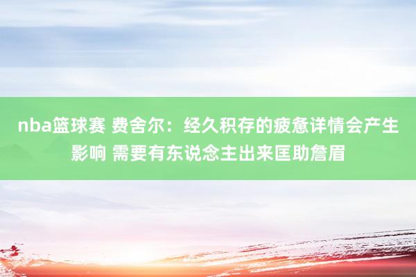 nba篮球赛 费舍尔：经久积存的疲惫详情会产生影响 需要有东说念主出来匡助詹眉