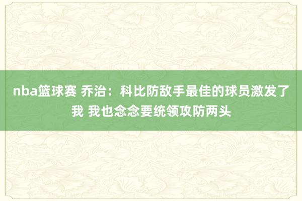 nba篮球赛 乔治：科比防敌手最佳的球员激发了我 我也念念要统领攻防两头