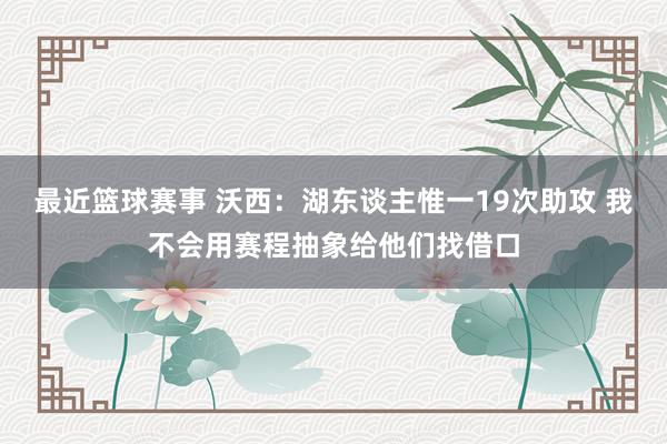 最近篮球赛事 沃西：湖东谈主惟一19次助攻 我不会用赛程抽象给他们找借口